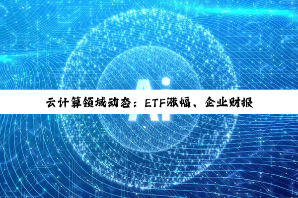 云计算领域动态:ETF涨幅、企业财报与AI合作新动向