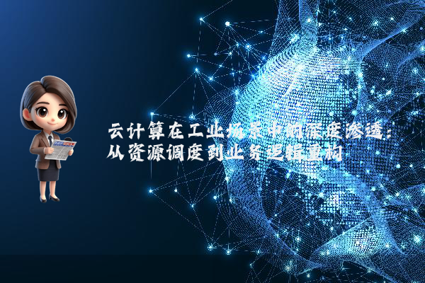 云计算在工业场景中的深度渗透：从资源调度到业务逻辑重构