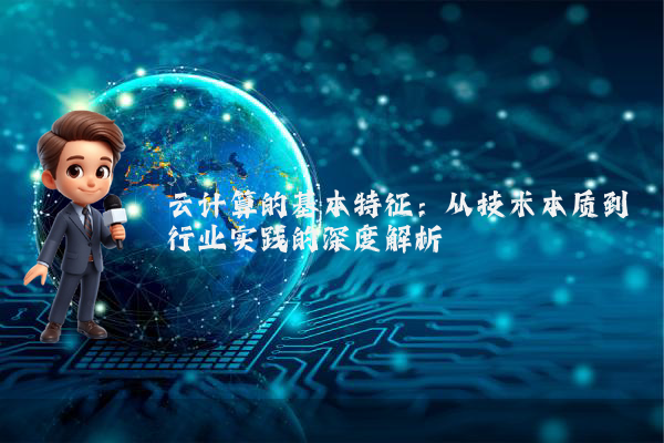 云计算的基本特征:从技术本质到行业实践的深度解析